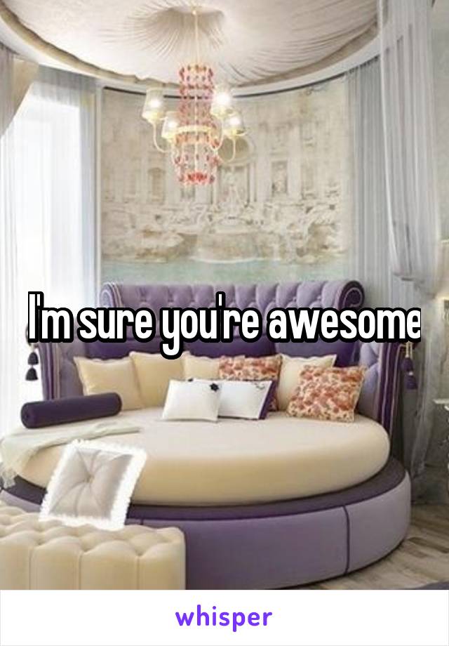 I'm sure you're awesome