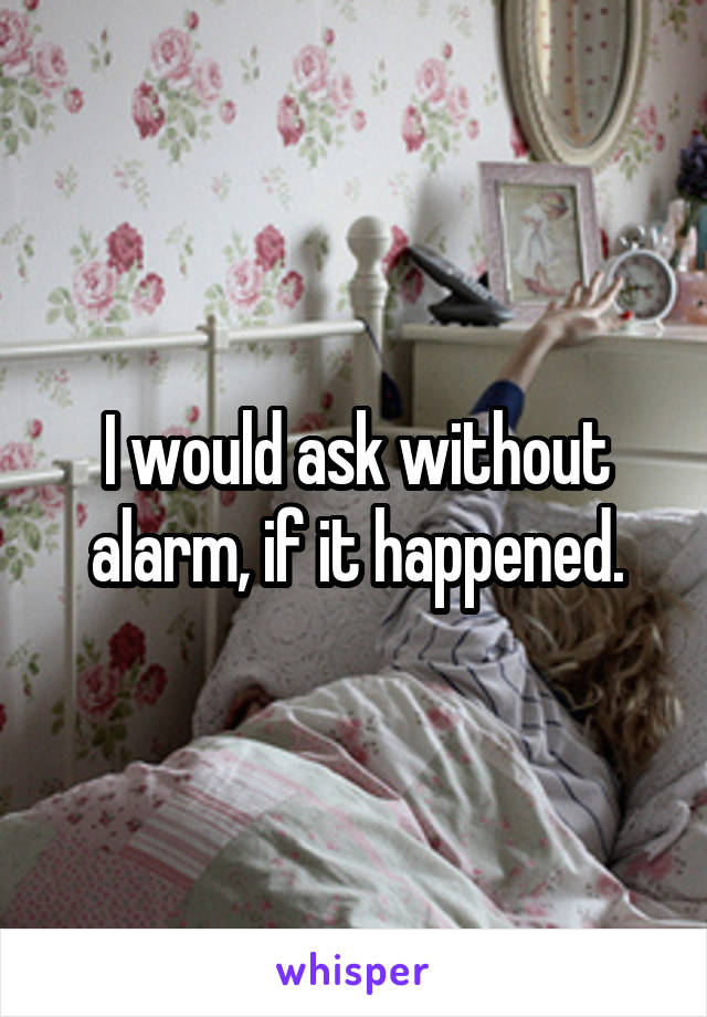 I would ask without alarm, if it happened.