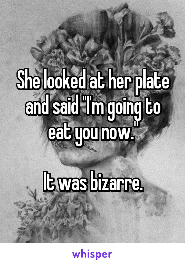 She looked at her plate and said "I'm going to eat you now."

It was bizarre.