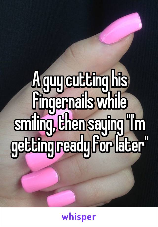 A guy cutting his fingernails while smiling, then saying "I'm getting ready for later"