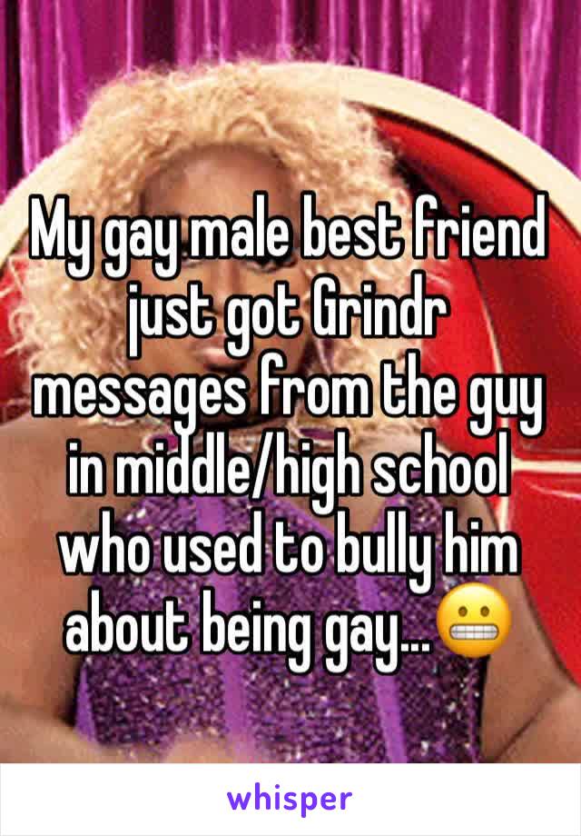 My gay male best friend just got Grindr messages from the guy in middle/high school who used to bully him about being gay...😬