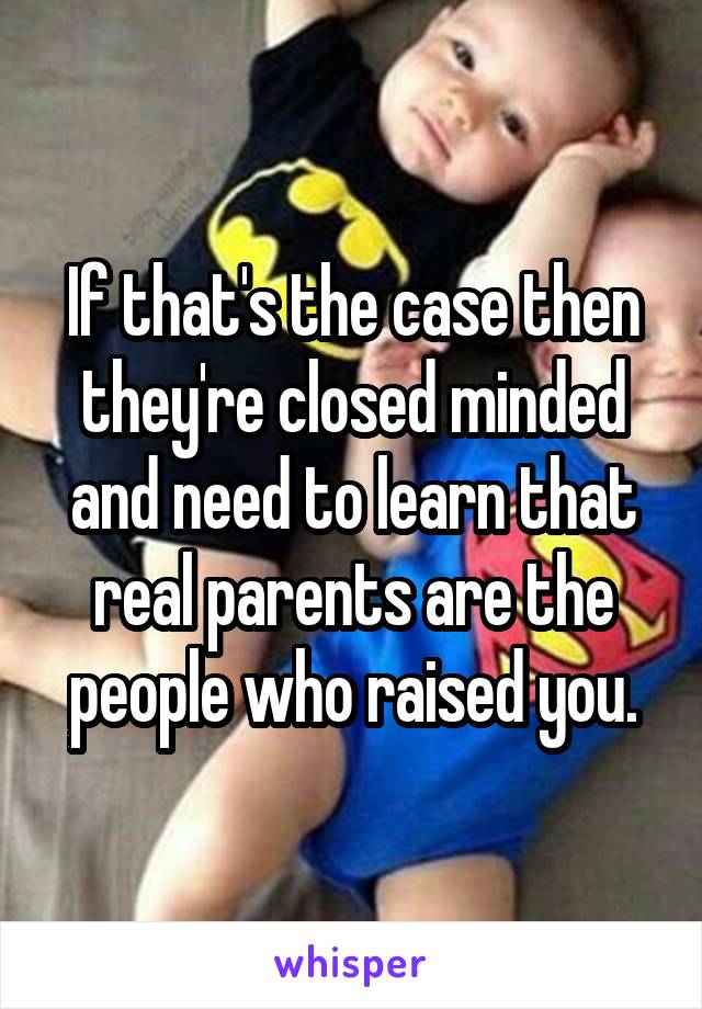 If that's the case then they're closed minded and need to learn that real parents are the people who raised you.