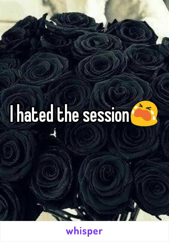 I hated the session😭