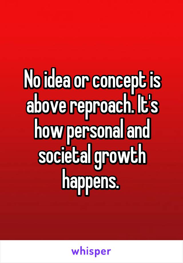 No idea or concept is above reproach. It's how personal and societal growth happens. 