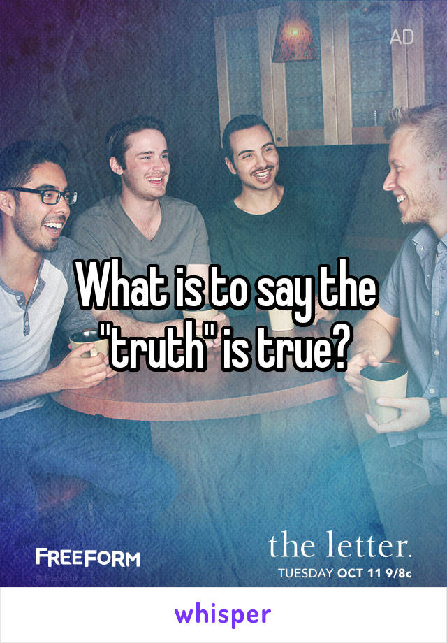 What is to say the "truth" is true?
