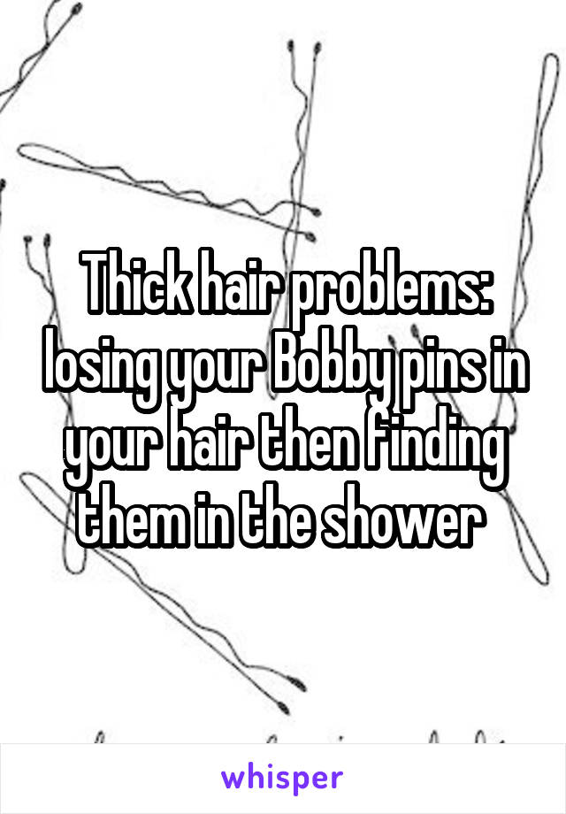 Thick hair problems: losing your Bobby pins in your hair then finding them in the shower 