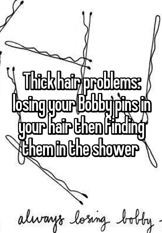 Thick hair problems: losing your Bobby pins in your hair then finding them in the shower 