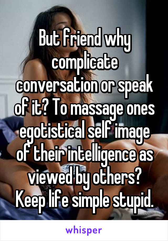 But friend why complicate conversation or speak of it? To massage ones egotistical self image of their intelligence as viewed by others? Keep life simple stupid.