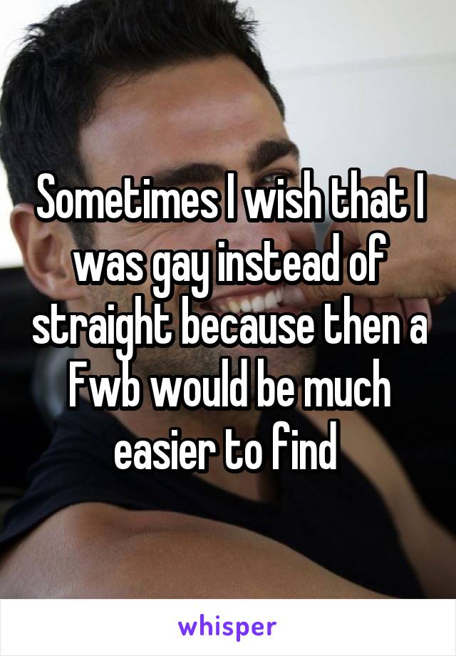 Sometimes I wish that I was gay instead of straight because then a Fwb would be much easier to find 