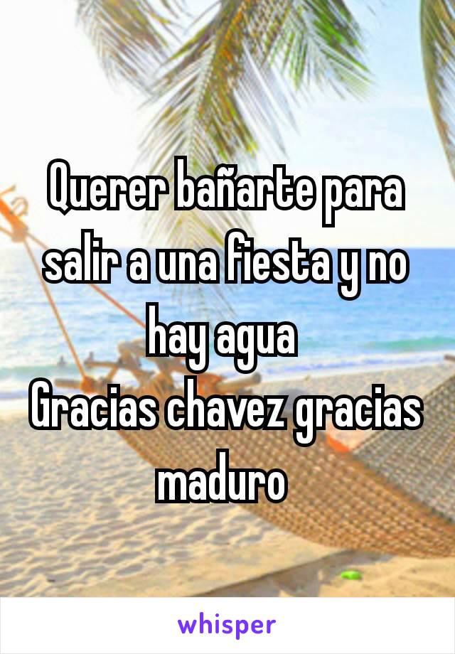 Querer bañarte para salir a una fiesta y no hay agua 
Gracias chavez gracias maduro 