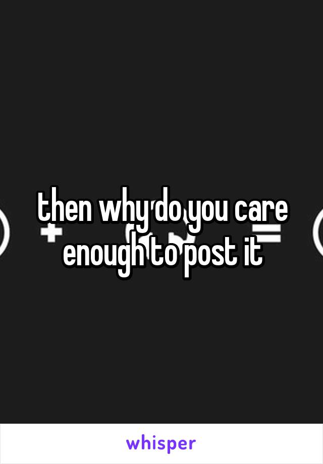 then why do you care enough to post it