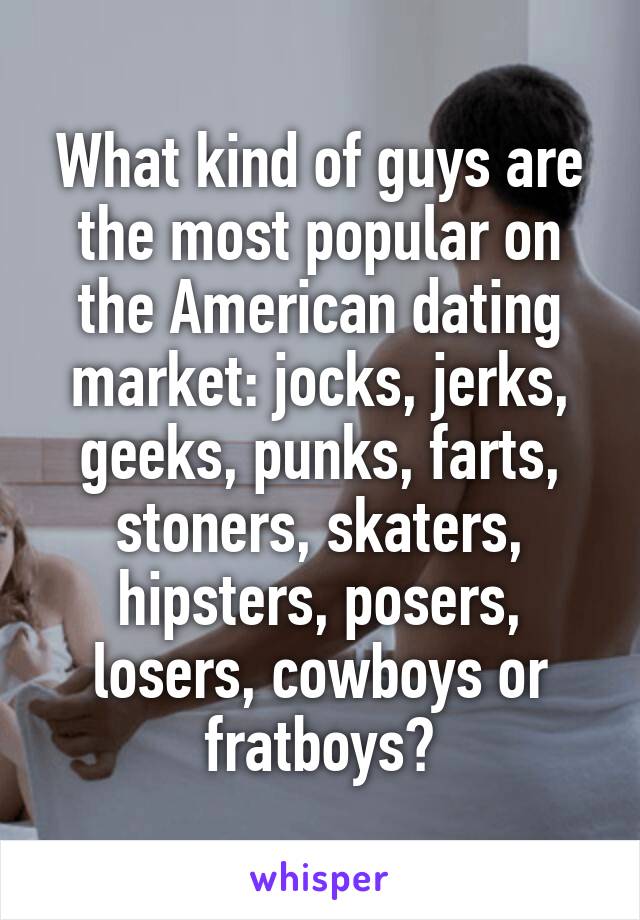 What kind of guys are the most popular on the American dating market: jocks, jerks, geeks, punks, farts, stoners, skaters, hipsters, posers, losers, cowboys or fratboys?