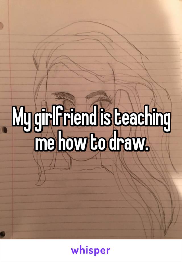 My girlfriend is teaching me how to draw.