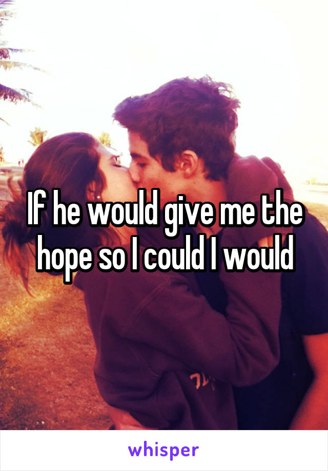 If he would give me the hope so I could I would
