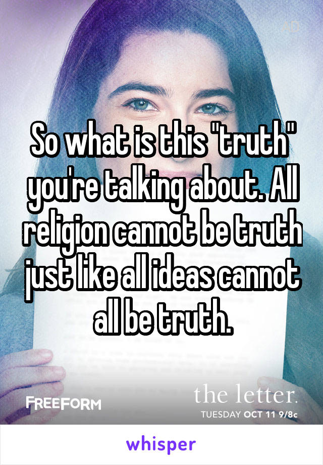 So what is this "truth" you're talking about. All religion cannot be truth just like all ideas cannot all be truth.