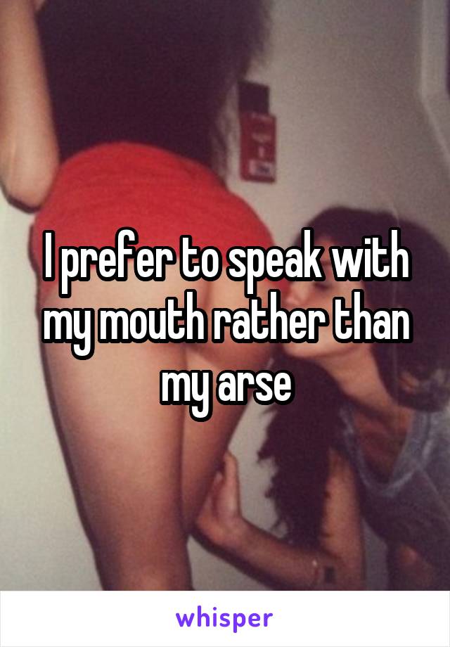 I prefer to speak with my mouth rather than my arse