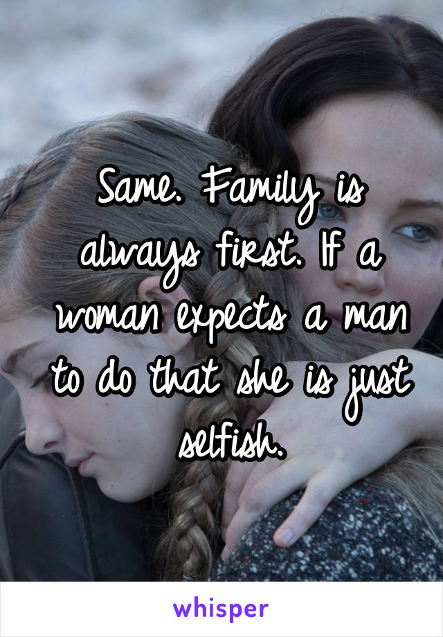 Same. Family is always first. If a woman expects a man to do that she is just selfish.