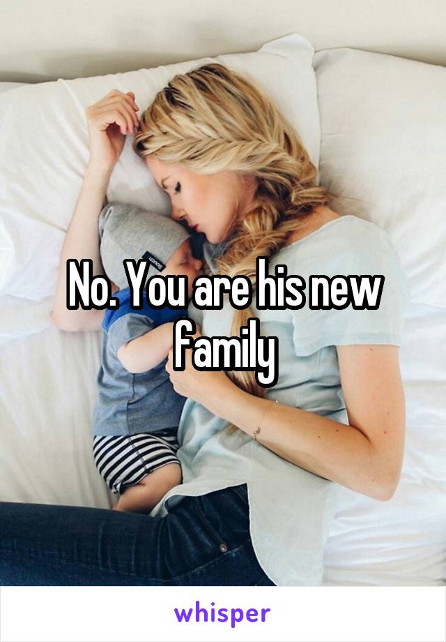 No. You are his new family