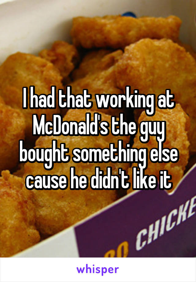 I had that working at McDonald's the guy bought something else cause he didn't like it