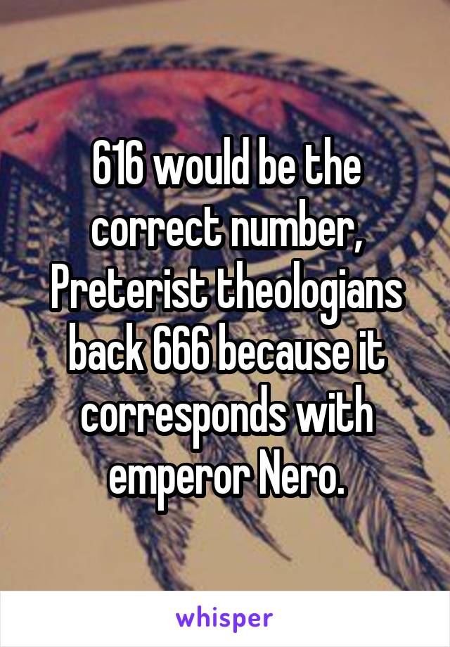 616 would be the correct number, Preterist theologians back 666 because it corresponds with emperor Nero.