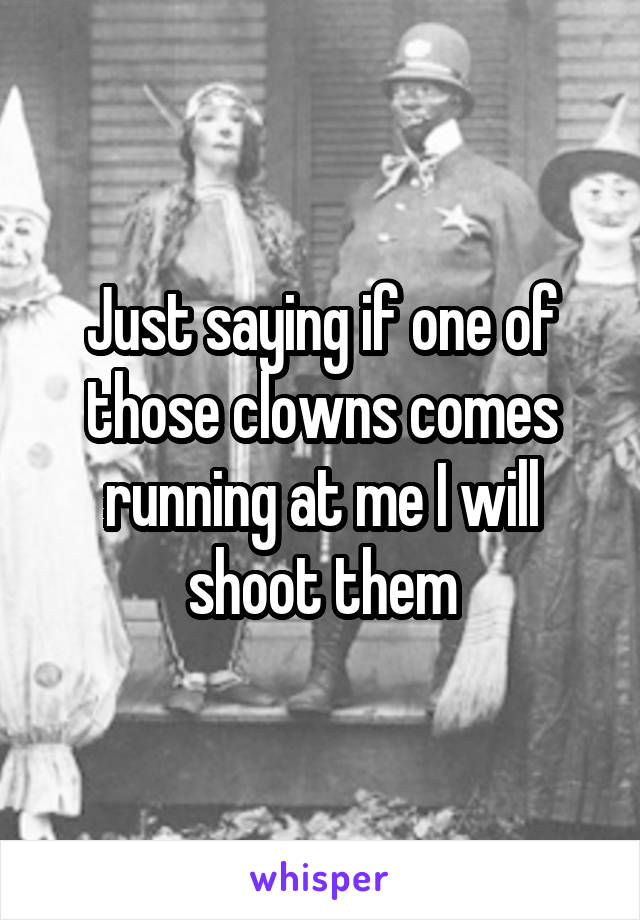 Just saying if one of those clowns comes running at me I will shoot them