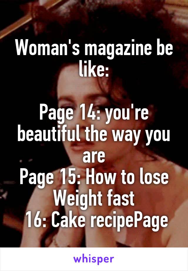 Woman's magazine be like:

Page 14: you're beautiful the way you are
Page 15: How to lose Weight fast
 16: Cake recipePage
