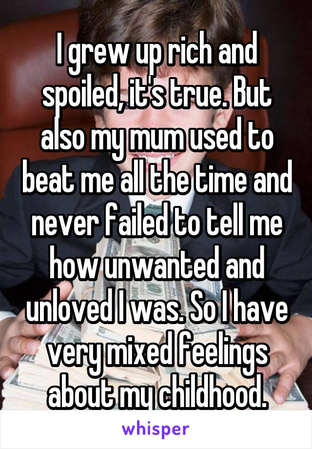 I grew up rich and spoiled, it's true. But also my mum used to beat me all the time and never failed to tell me how unwanted and unloved I was. So I have very mixed feelings about my childhood.