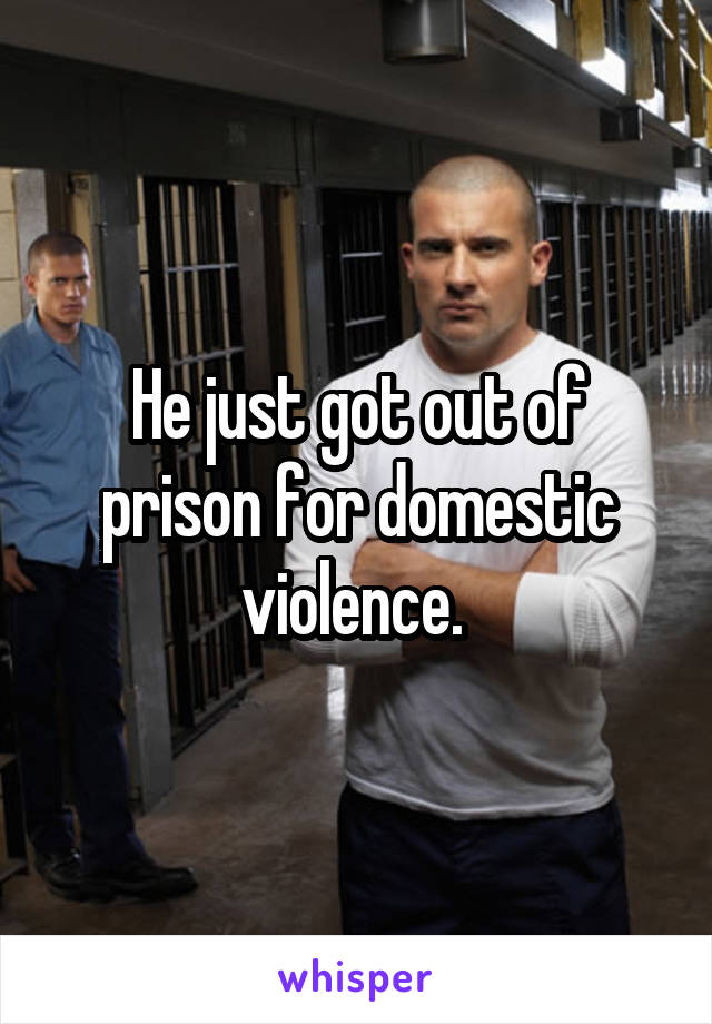 He just got out of prison for domestic violence. 