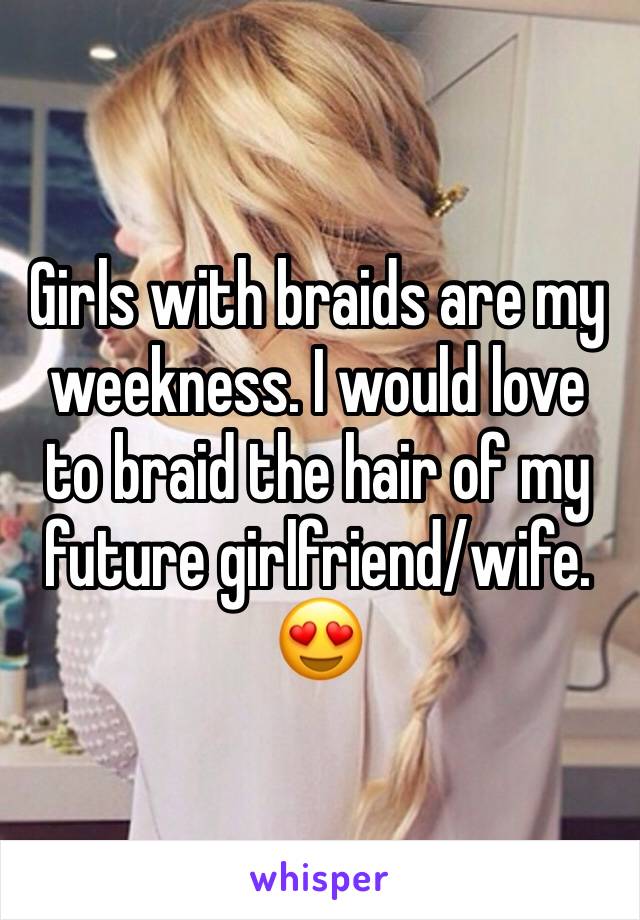 Girls with braids are my weekness. I would love to braid the hair of my future girlfriend/wife. 😍