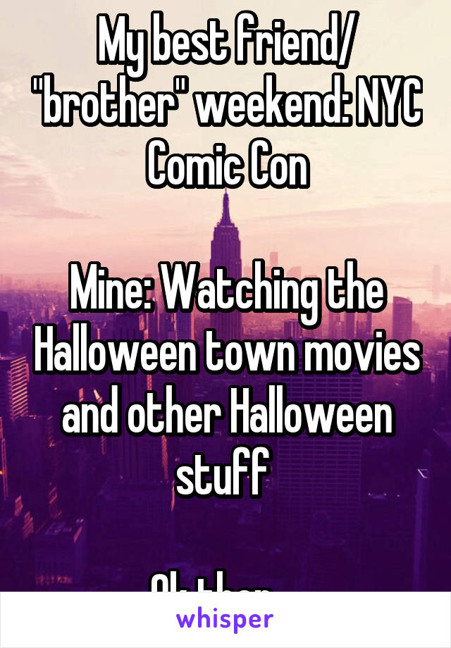 My best friend/ "brother" weekend: NYC Comic Con

Mine: Watching the Halloween town movies and other Halloween stuff 

Ok then... 