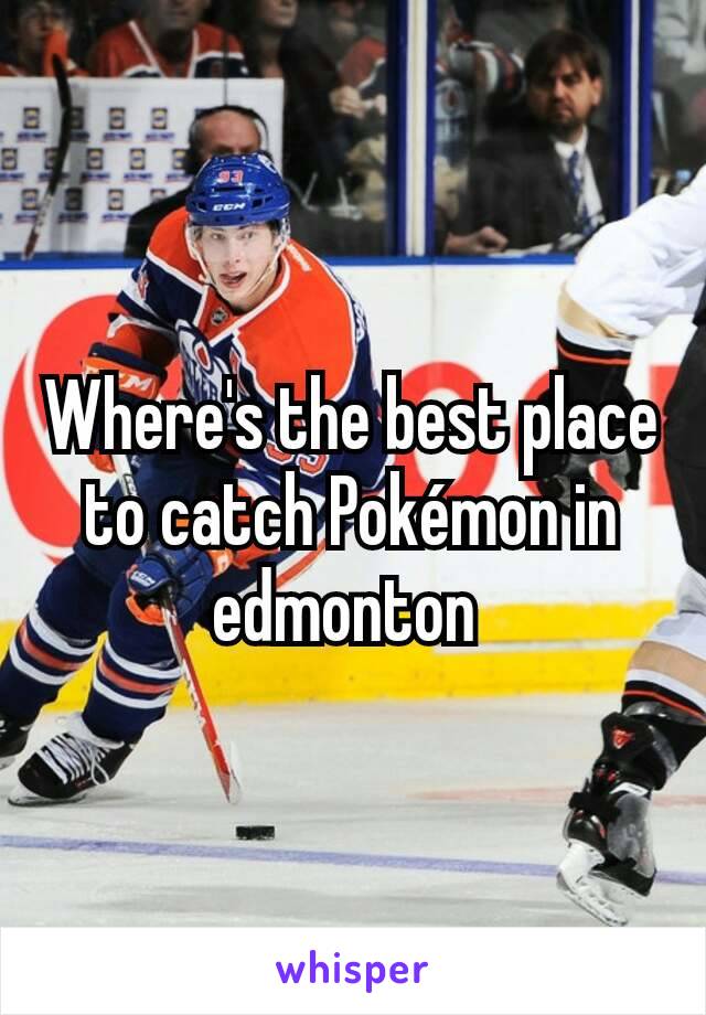 Where's the best place to catch Pokémon in edmonton 
