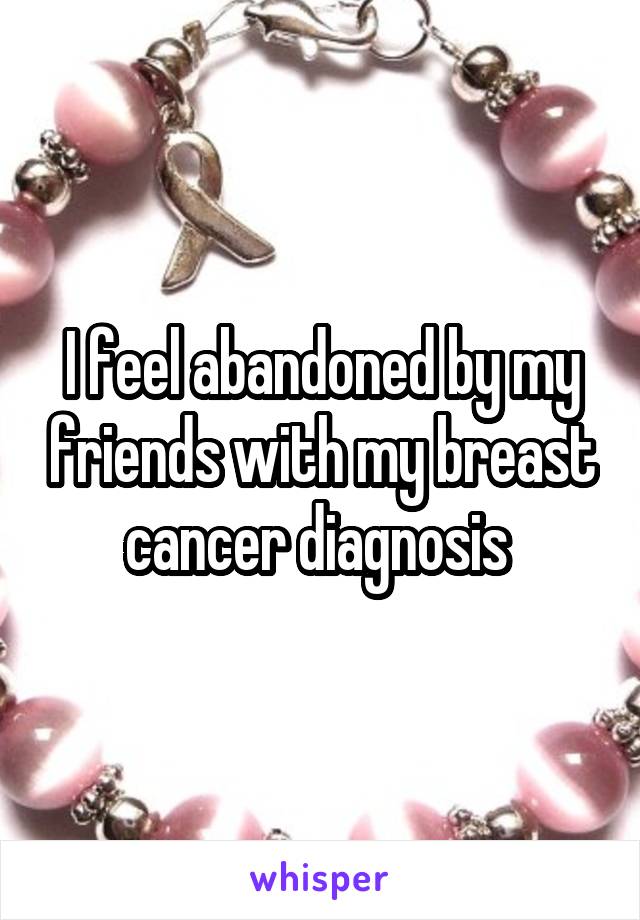 I feel abandoned by my friends with my breast cancer diagnosis 