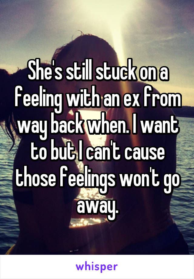 She's still stuck on a feeling with an ex from way back when. I want to but I can't cause those feelings won't go away.