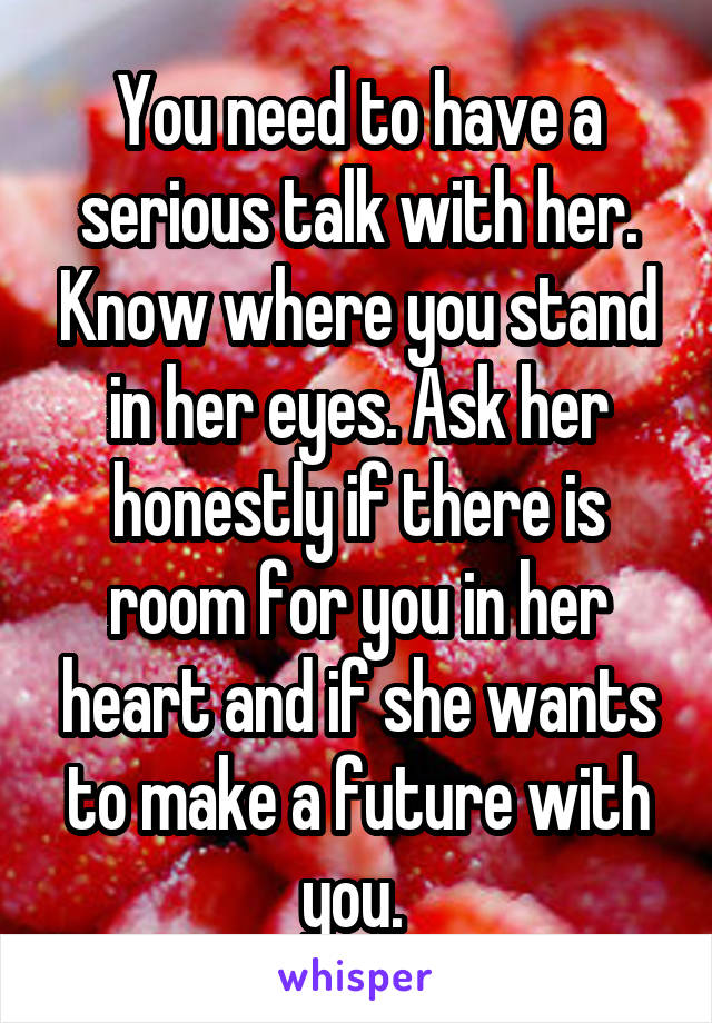 You need to have a serious talk with her. Know where you stand in her eyes. Ask her honestly if there is room for you in her heart and if she wants to make a future with you. 