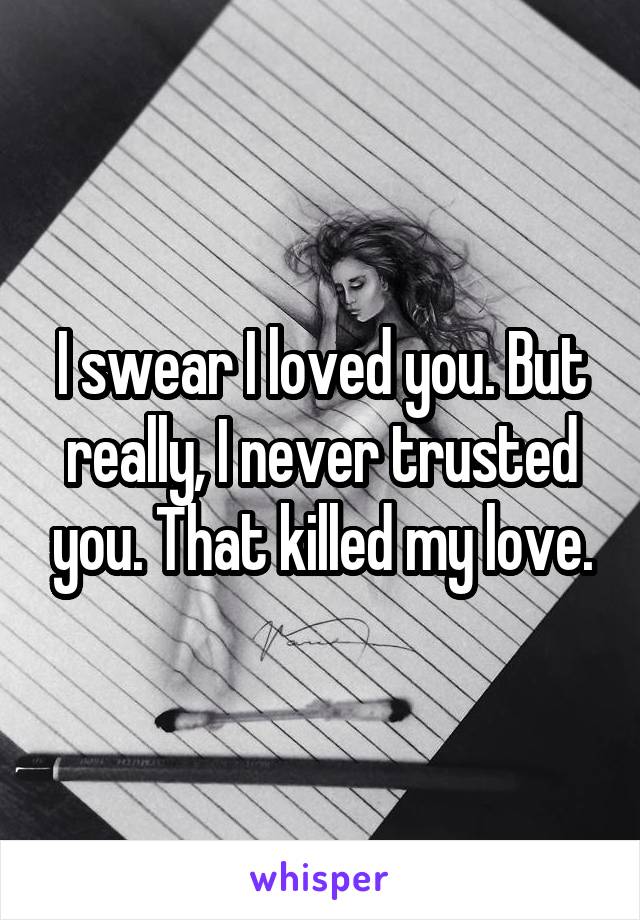 I swear I loved you. But really, I never trusted you. That killed my love.