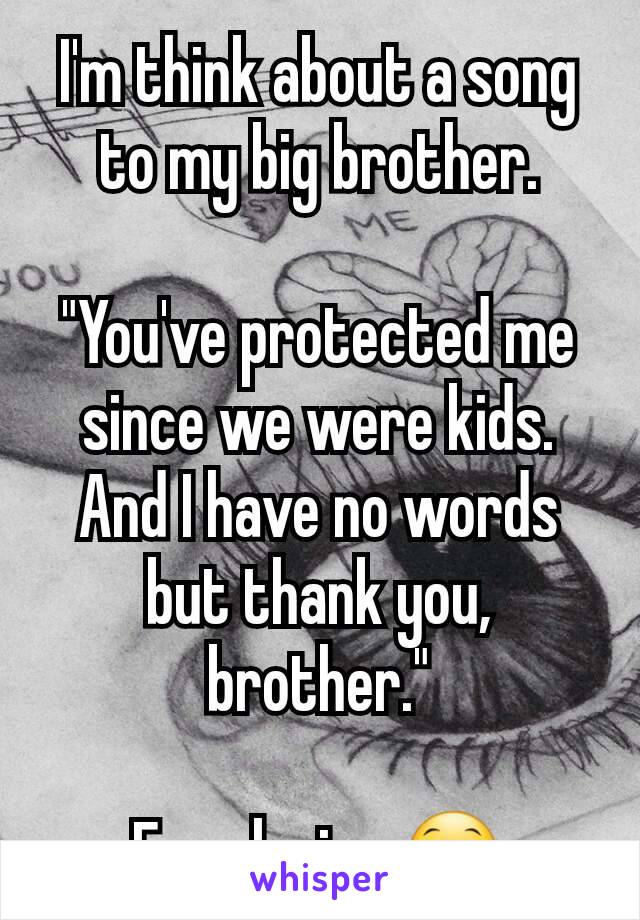 I'm think about a song to my big brother.

"You've protected me since we were kids. And I have no words but thank you, brother."

Free lyrics 😁