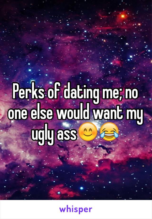 Perks of dating me; no one else would want my ugly ass😊😂