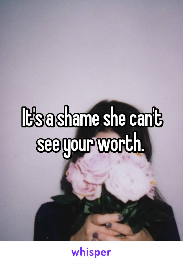 It's a shame she can't see your worth. 