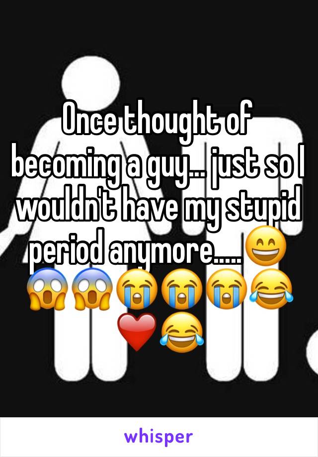 Once thought of becoming a guy... just so I wouldn't have my stupid period anymore.....😄😱😱😭😭😭😂❤️😂