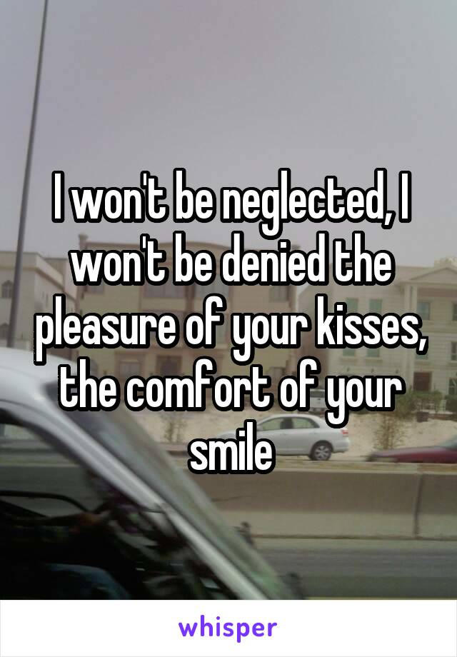 I won't be neglected, I won't be denied the pleasure of your kisses, the comfort of your smile