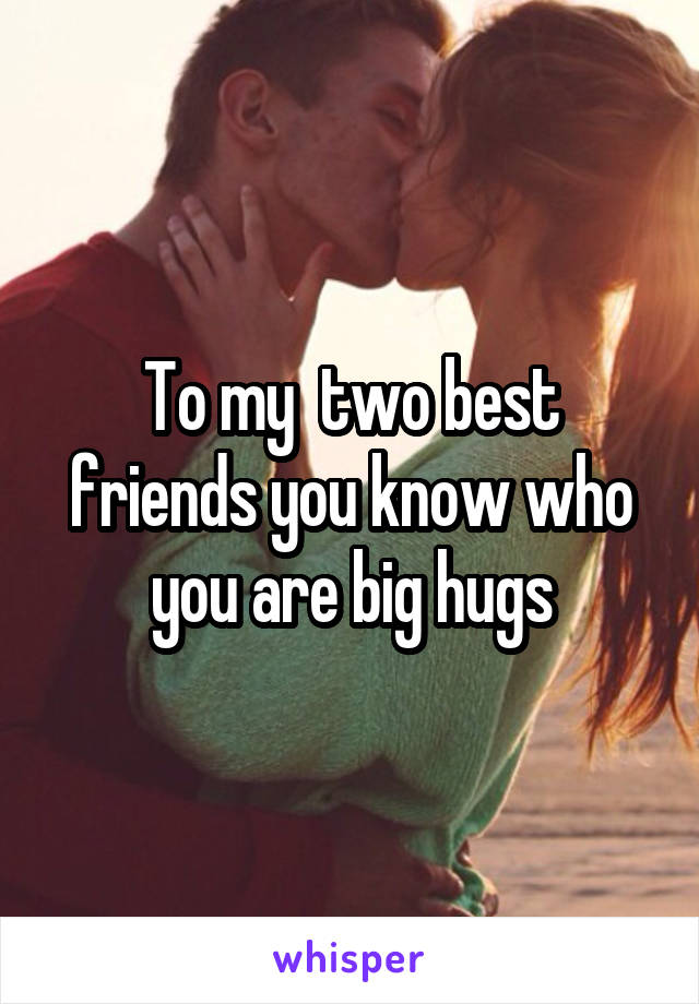 To my  two best friends you know who you are big hugs