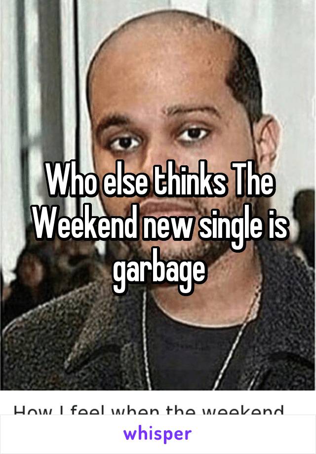Who else thinks The Weekend new single is garbage