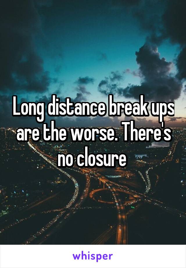 Long distance break ups are the worse. There's no closure 