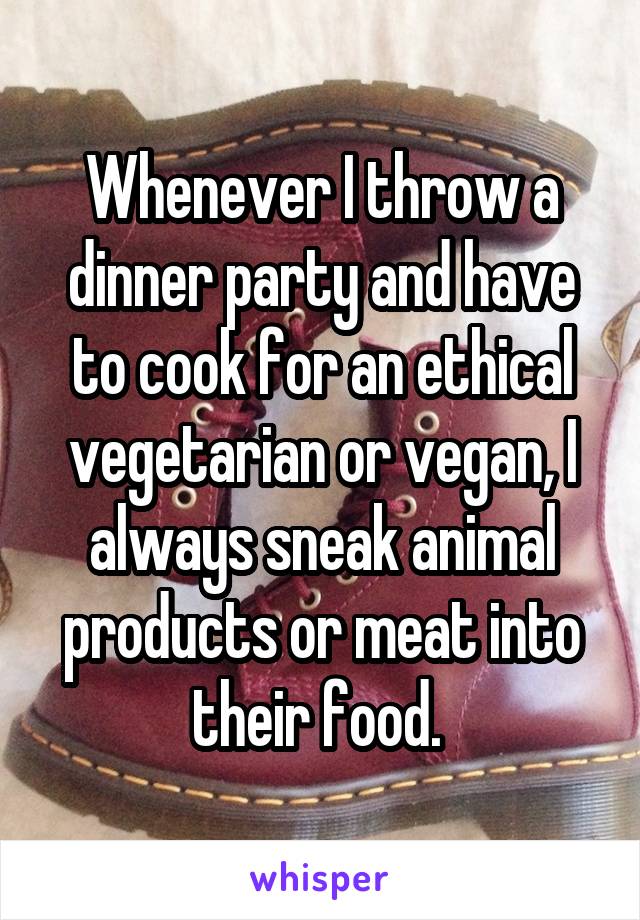 Whenever I throw a dinner party and have to cook for an ethical vegetarian or vegan, I always sneak animal products or meat into their food. 