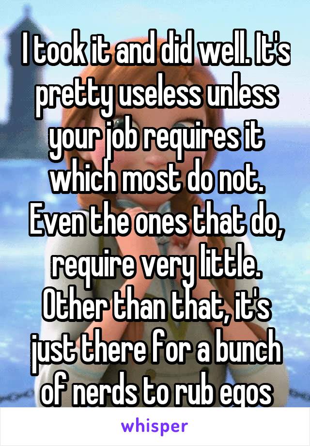 I took it and did well. It's pretty useless unless your job requires it which most do not. Even the ones that do, require very little. Other than that, it's just there for a bunch of nerds to rub egos