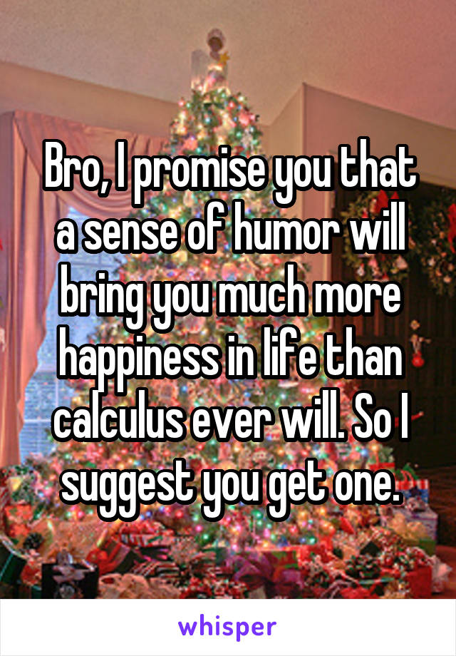 Bro, I promise you that a sense of humor will bring you much more happiness in life than calculus ever will. So I suggest you get one.