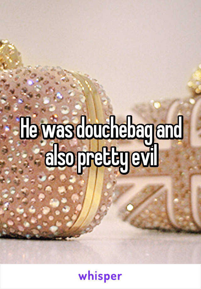 He was douchebag and also pretty evil