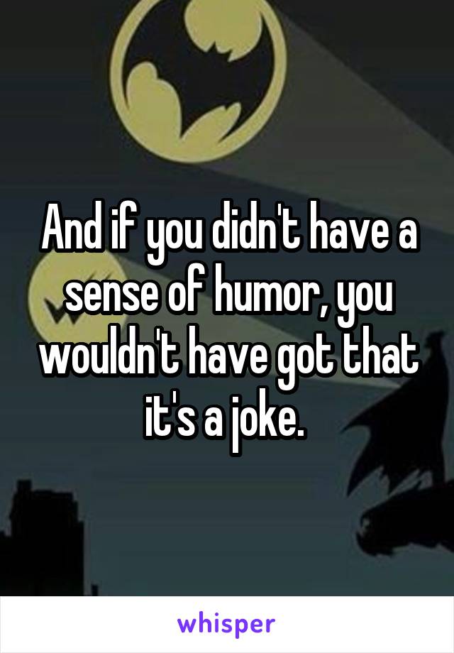 And if you didn't have a sense of humor, you wouldn't have got that it's a joke. 