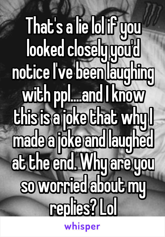 That's a lie lol if you looked closely you'd notice I've been laughing with ppl....and I know this is a joke that why I made a joke and laughed at the end. Why are you so worried about my replies? Lol