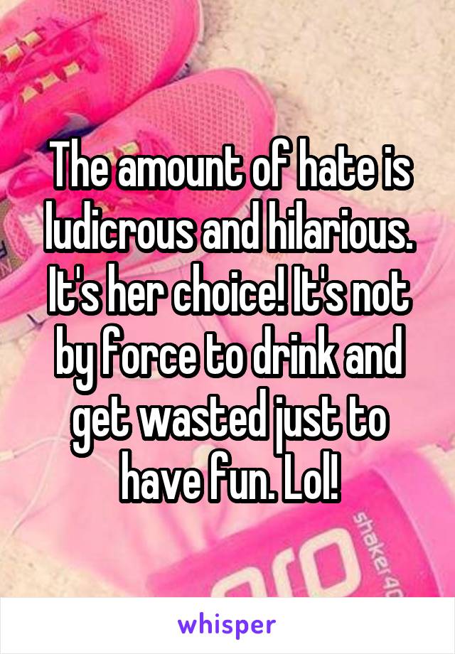 The amount of hate is ludicrous and hilarious. It's her choice! It's not by force to drink and get wasted just to have fun. Lol!